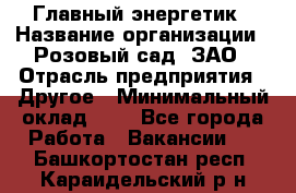 Главный энергетик › Название организации ­ Розовый сад, ЗАО › Отрасль предприятия ­ Другое › Минимальный оклад ­ 1 - Все города Работа » Вакансии   . Башкортостан респ.,Караидельский р-н